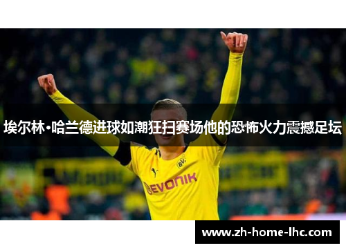 埃尔林·哈兰德进球如潮狂扫赛场他的恐怖火力震撼足坛