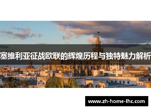 塞维利亚征战欧联的辉煌历程与独特魅力解析