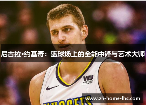尼古拉·约基奇：篮球场上的全能中锋与艺术大师