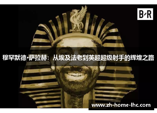 穆罕默德·萨拉赫：从埃及法老到英超超级射手的辉煌之路